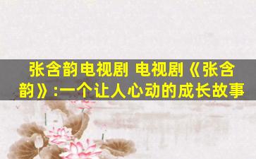 张含韵电视剧 电视剧《张含韵》:一个让人心动的成长故事